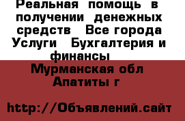 Реальная  помощь  в  получении  денежных средств - Все города Услуги » Бухгалтерия и финансы   . Мурманская обл.,Апатиты г.